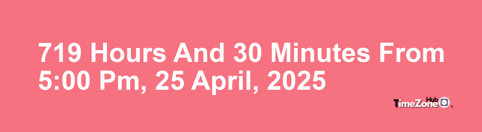 719 Hours and 30 Minutes from 5:00 PM, 25 April, 2025 